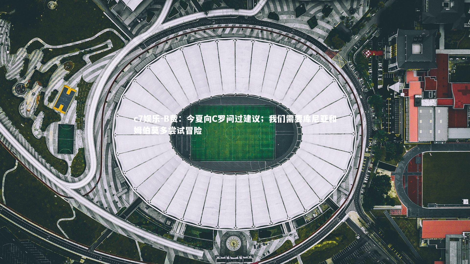 B费:今夏向C罗问过建议;我们需要库尼亚和姆伯莫多尝试冒险