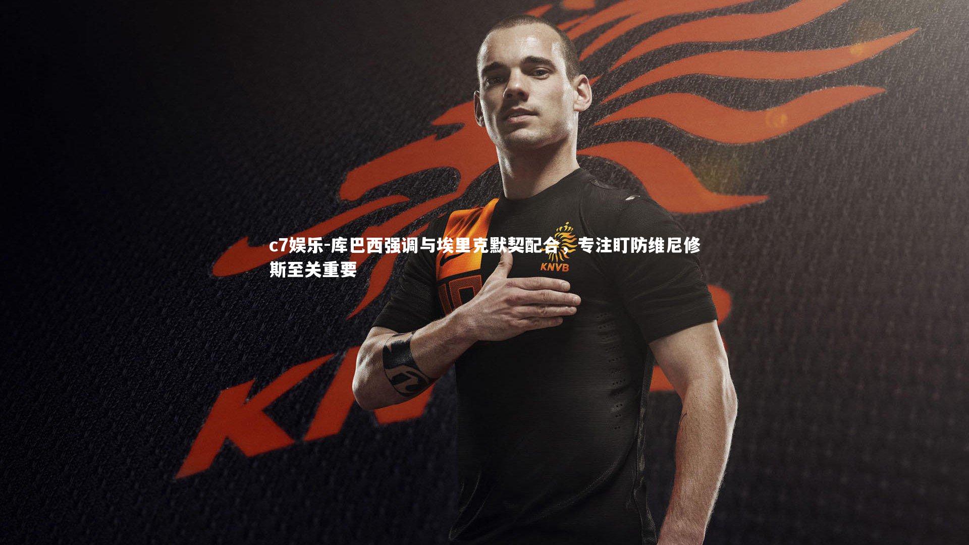 库巴西强调与埃里克默契配合,专注盯防维尼修斯至关重要