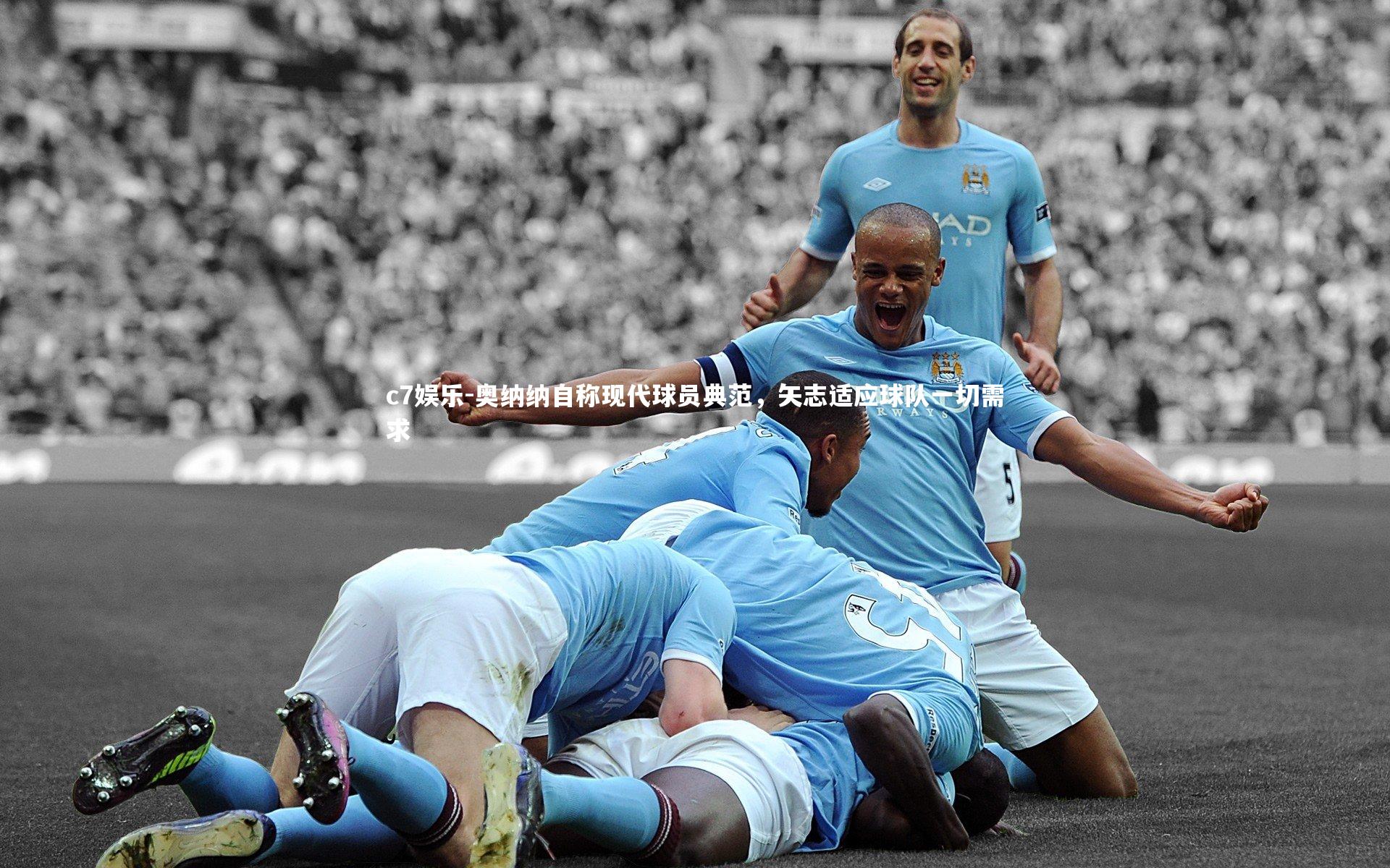 奥纳纳自称现代球员典范，矢志适应球队一切需求